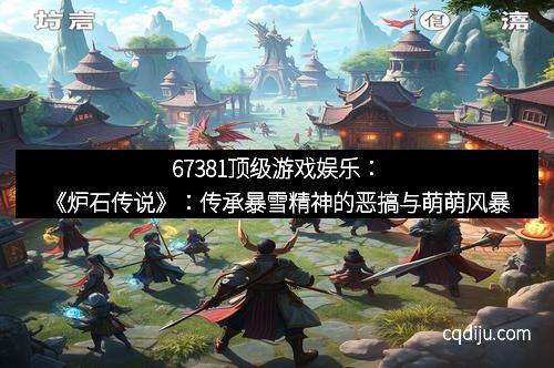 67381顶级游戏娱乐：《炉石传说》：传承暴雪精神的恶搞与萌萌风暴
