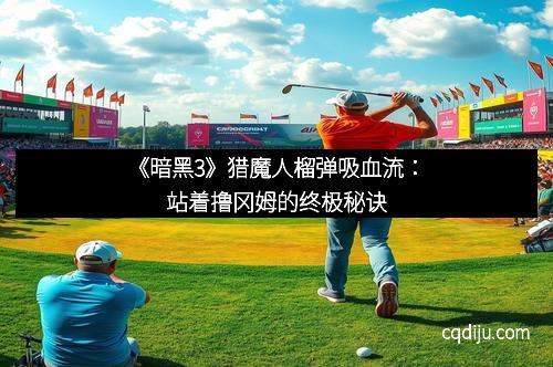 《暗黑3》猎魔人榴弹吸血流：站着撸冈姆的终极秘诀